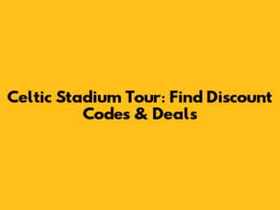 Celtic Stadium Tour: Find Discount Codes & Deals