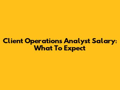 Client Operations Analyst Salary: What To Expect