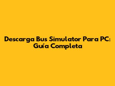 Descarga Bus Simulator Para PC: Guía Completa