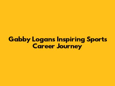 Gabby Logan's Inspiring Sports Career Journey