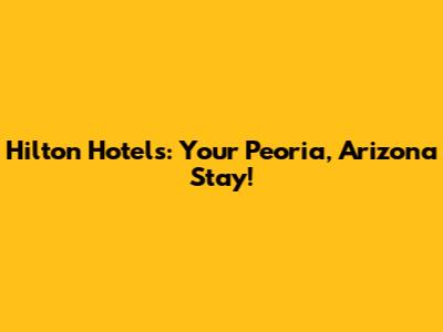 Hilton Hotels: Your Peoria, Arizona Stay!