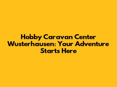 Hobby Caravan Center Wusterhausen: Your Adventure Starts Here