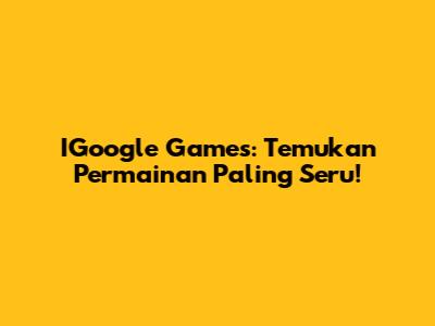 IGoogle Games: Temukan Permainan Paling Seru!