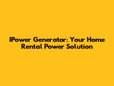 IPower Generator: Your Home Rental Power Solution