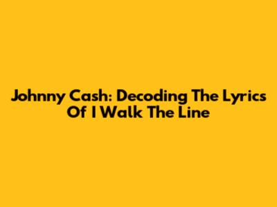 Johnny Cash: Decoding The Lyrics Of "I Walk The Line"