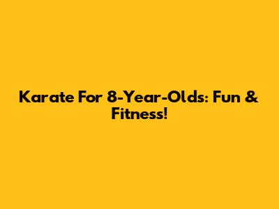 Karate For 8-Year-Olds: Fun & Fitness!