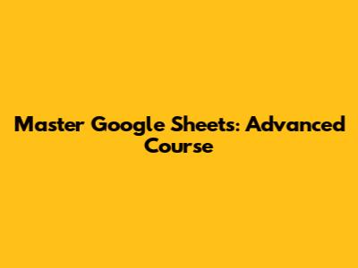 Master Google Sheets: Advanced Course