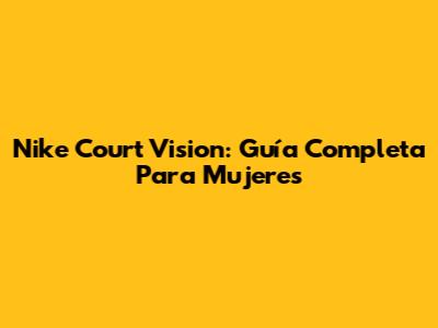 Nike Court Vision: Guía Completa Para Mujeres
